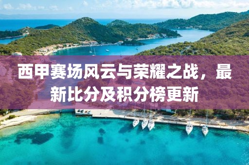 西甲赛场风云与荣耀之战，最新比分及积分榜更新