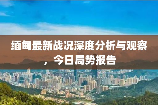 缅甸最新战况深度分析与观察，今日局势报告