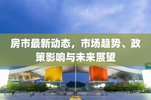 房市最新动态，市场趋势、政策影响与未来展望