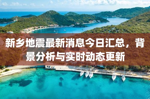 新乡地震最新消息今日汇总，背景分析与实时动态更新