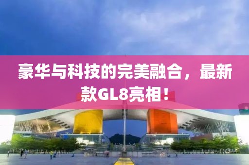 豪华与科技的完美融合，最新款GL8亮相！