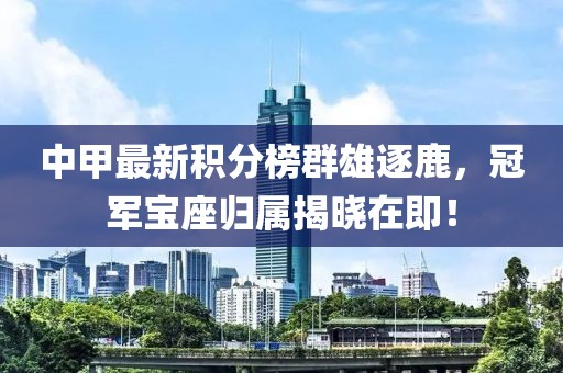 中甲最新积分榜群雄逐鹿，冠军宝座归属揭晓在即！