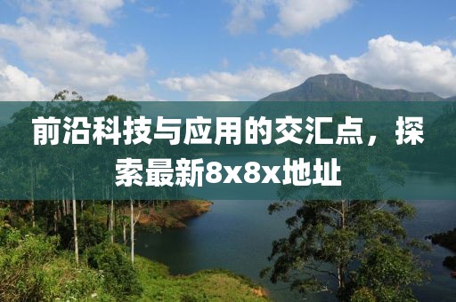 前沿科技与应用的交汇点，探索最新8x8x地址