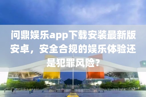 问鼎娱乐app下载安装最新版安卓，安全合规的娱乐体验还是犯罪风险？