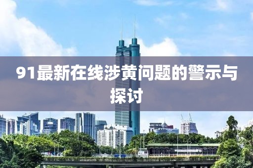 91最新在线涉黄问题的警示与探讨