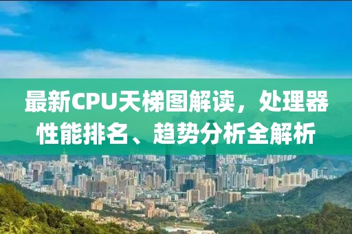 最新CPU天梯图解读，处理器性能排名、趋势分析全解析