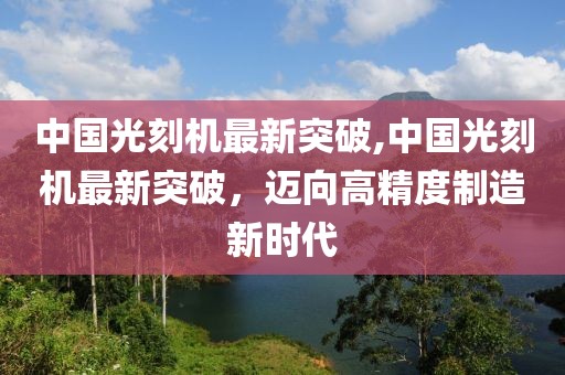 中国光刻机最新突破,中国光刻机最新突破，迈向高精度制造新时代