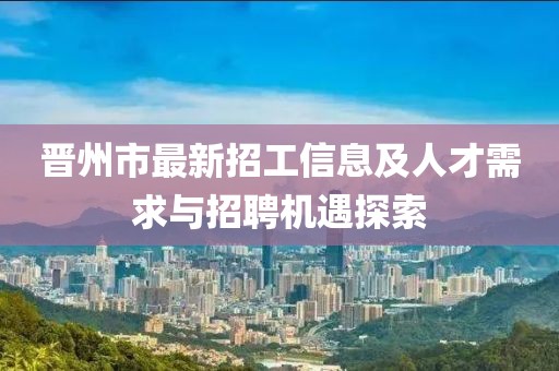 晋州市最新招工信息及人才需求与招聘机遇探索