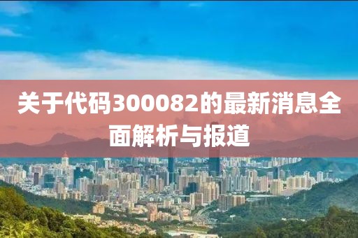 关于代码300082的最新消息全面解析与报道