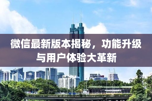 微信最新版本揭秘，功能升级与用户体验大革新