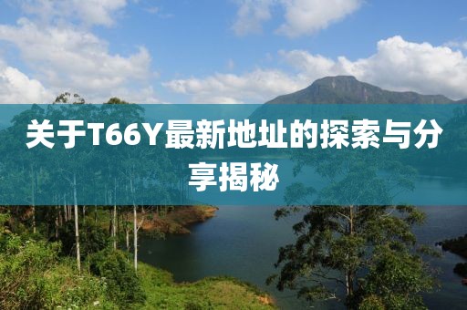 关于T66Y最新地址的探索与分享揭秘