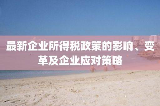 最新企业所得税政策的影响、变革及企业应对策略