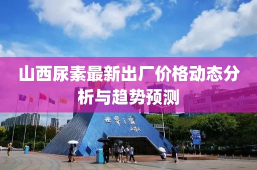 山西尿素最新出厂价格动态分析与趋势预测