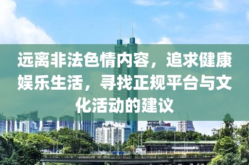 远离非法色情内容，追求健康娱乐生活，寻找正规平台与文化活动的建议