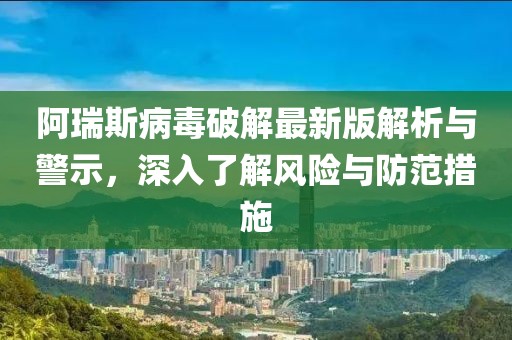 阿瑞斯病毒破解最新版解析与警示，深入了解风险与防范措施