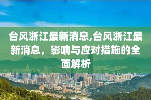 台风浙江最新消息,台风浙江最新消息，影响与应对措施的全面解析