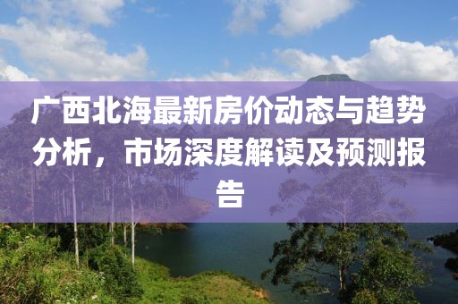 广西北海最新房价动态与趋势分析，市场深度解读及预测报告