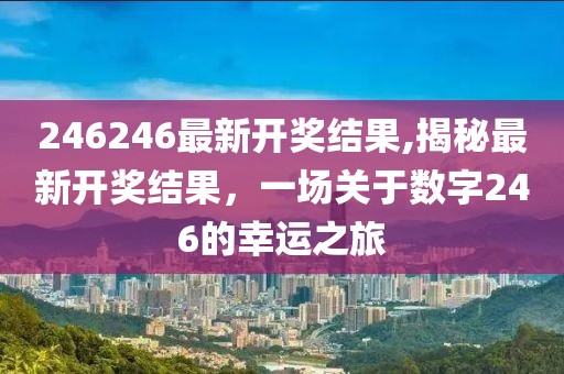 246246最新开奖结果,揭秘最新开奖结果，一场关于数字246的幸运之旅