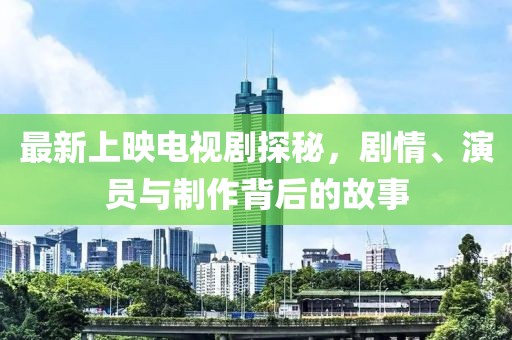 最新上映电视剧探秘，剧情、演员与制作背后的故事