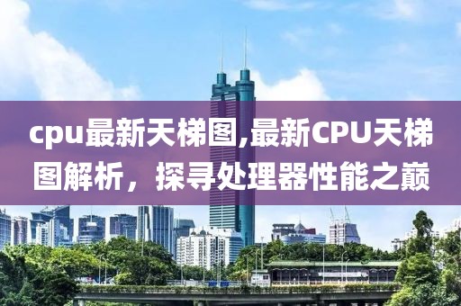 cpu最新天梯图,最新CPU天梯图解析，探寻处理器性能之巅