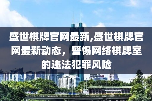 盛世棋牌官网最新,盛世棋牌官网最新动态，警惕网络棋牌室的违法犯罪风险