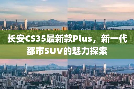 长安CS35最新款Plus，新一代都市SUV的魅力探索