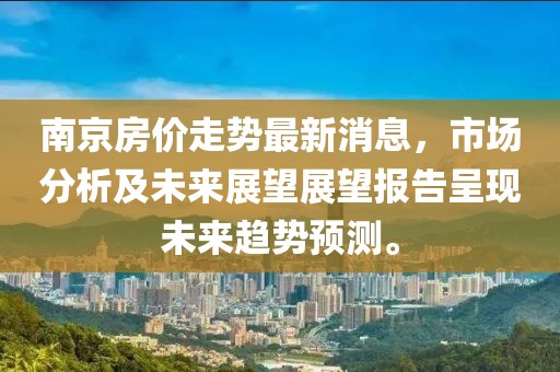 南京房价走势最新消息，市场分析及未来展望展望报告呈现未来趋势预测。