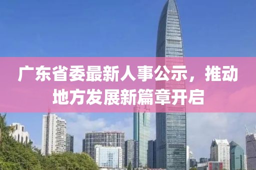 广东省委最新人事公示，推动地方发展新篇章开启