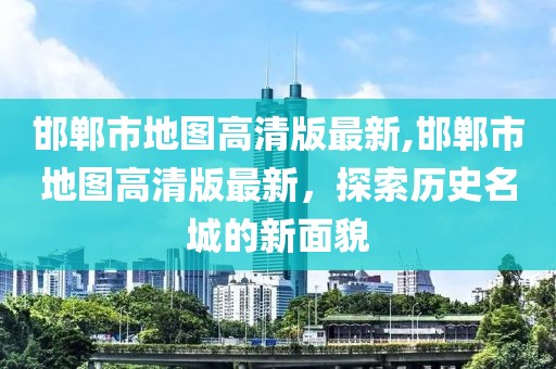 邯郸市地图高清版最新,邯郸市地图高清版最新，探索历史名城的新面貌