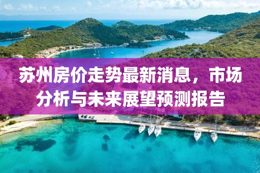 苏州房价走势最新消息，市场分析与未来展望预测报告