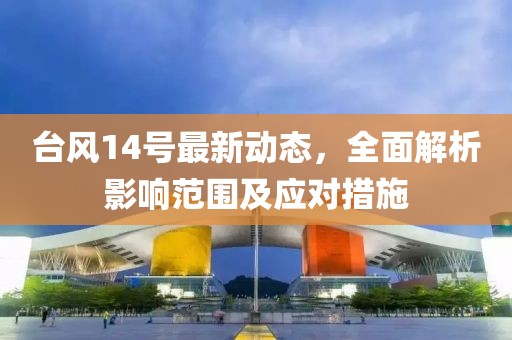 台风14号最新动态，全面解析影响范围及应对措施