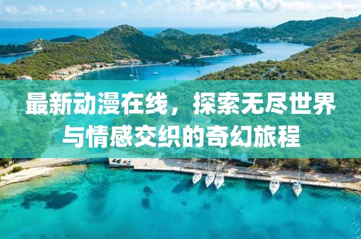 最新动漫在线，探索无尽世界与情感交织的奇幻旅程