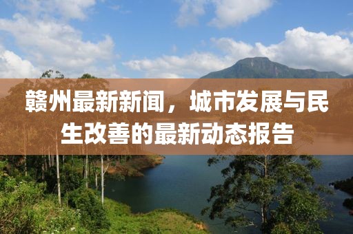 赣州最新新闻，城市发展与民生改善的最新动态报告