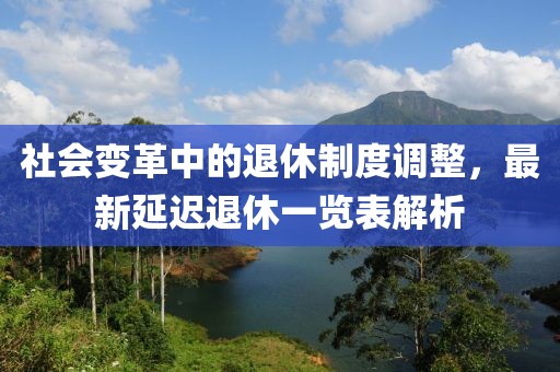 社会变革中的退休制度调整，最新延迟退休一览表解析