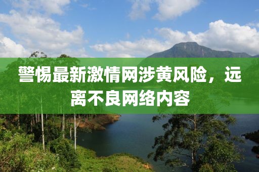 警惕最新激情网涉黄风险，远离不良网络内容