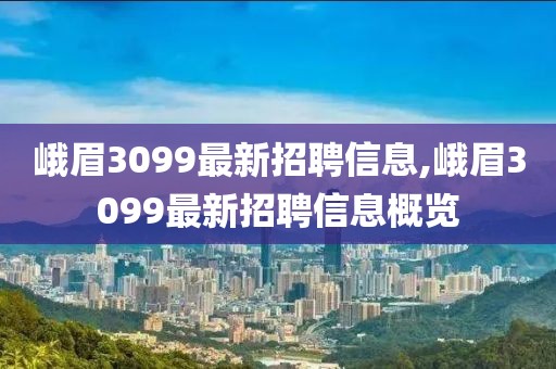 峨眉3099最新招聘信息,峨眉3099最新招聘信息概览