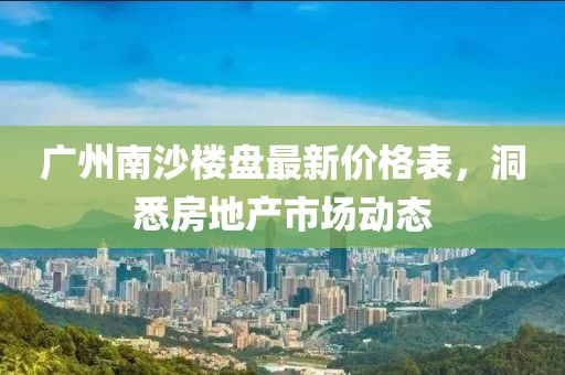 广州南沙楼盘最新价格表，洞悉房地产市场动态