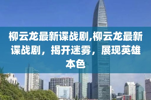 柳云龙最新谍战剧,柳云龙最新谍战剧，揭开迷雾，展现英雄本色