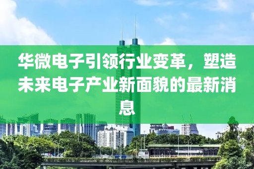 华微电子引领行业变革，塑造未来电子产业新面貌的最新消息