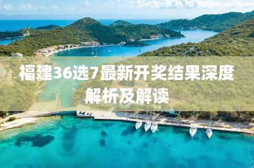 福建36选7最新开奖结果深度解析及解读