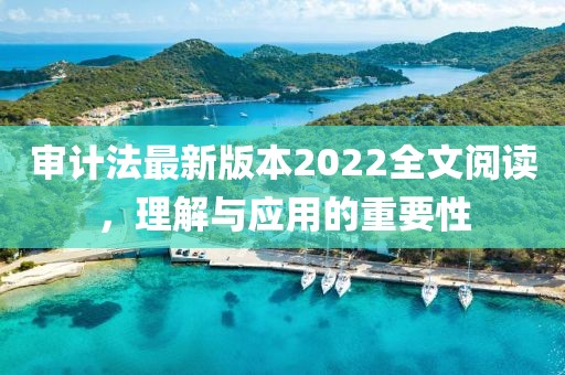 审计法最新版本2022全文阅读，理解与应用的重要性