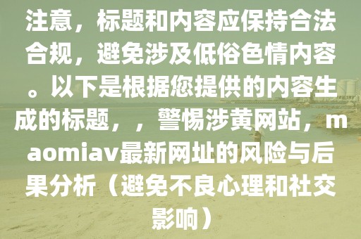 注意，标题和内容应保持合法合规，避免涉及低俗色情内容。以下是根据您提供的内容生成的标题，，警惕涉黄网站，maomiav最新网址的风险与后果分析（避免不良心理和社交影响）