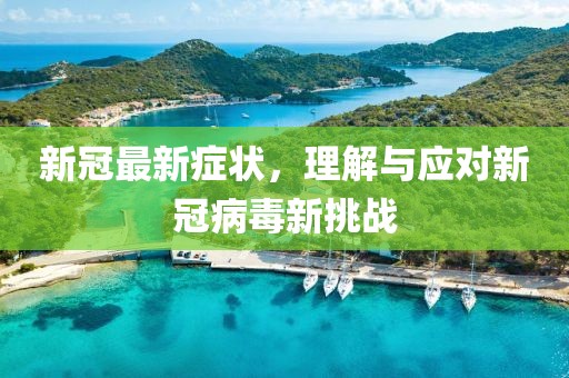 新冠最新症状，理解与应对新冠病毒新挑战