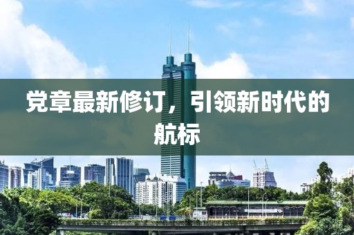 党章最新修订，引领新时代的航标