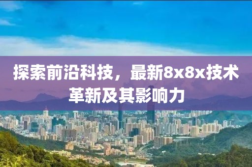 探索前沿科技，最新8x8x技术革新及其影响力