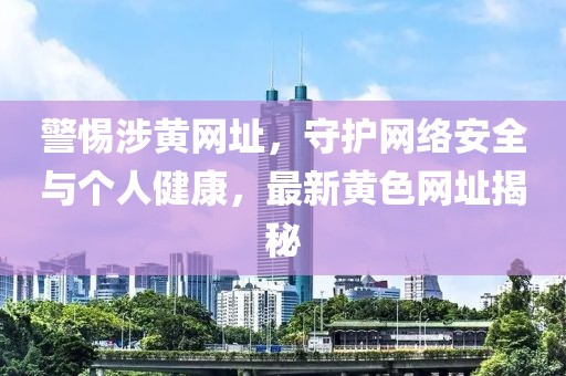 警惕涉黄网址，守护网络安全与个人健康，最新黄色网址揭秘