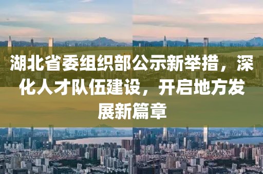 湖北省委组织部公示新举措，深化人才队伍建设，开启地方发展新篇章