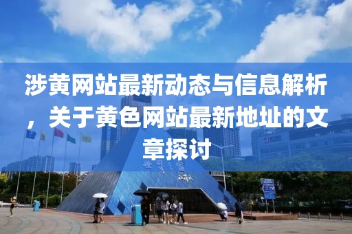 涉黄网站最新动态与信息解析，关于黄色网站最新地址的文章探讨