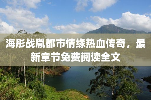 海彤战胤都市情缘热血传奇，最新章节免费阅读全文