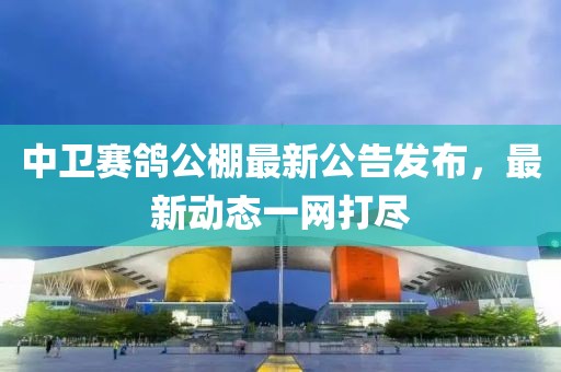 中卫赛鸽公棚最新公告发布，最新动态一网打尽